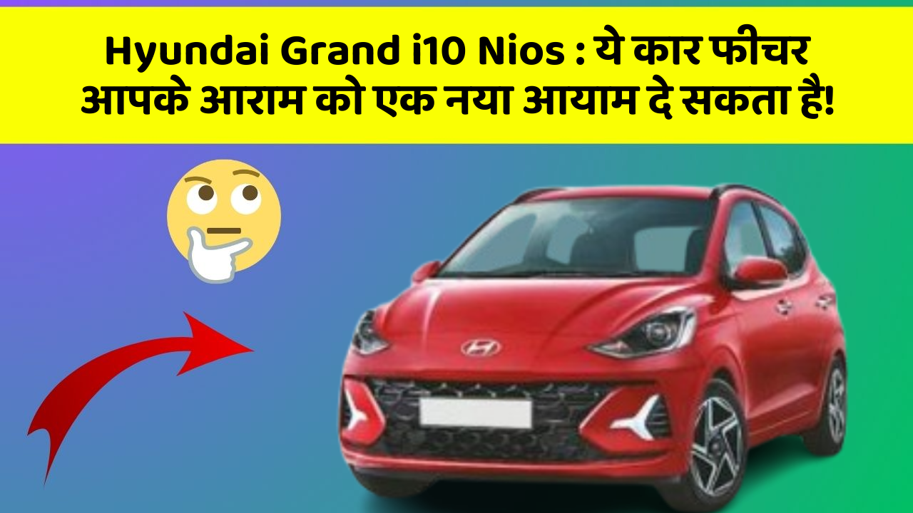 Hyundai Grand i10 Nios : ये कार फीचर आपके आराम को एक नया आयाम दे सकता है!