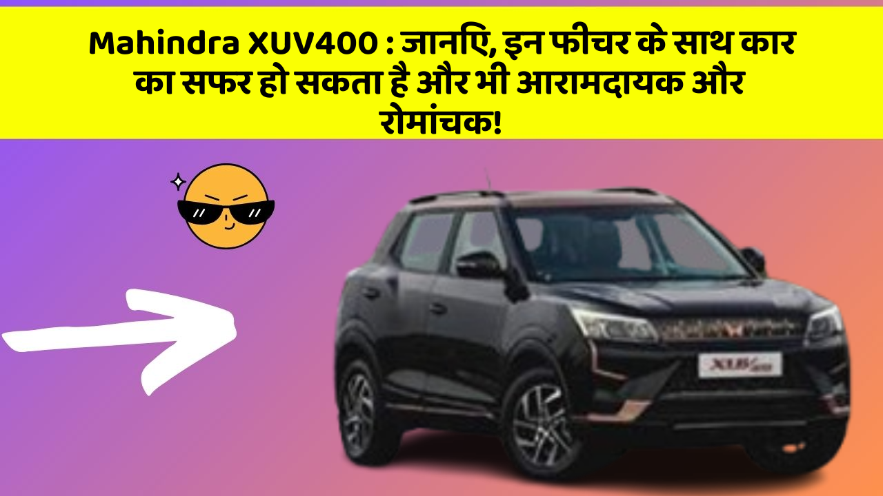 Mahindra XUV400:जानिए, इन फीचर के साथ कार का सफर हो सकता है और भी आरामदायक और रोमांचक!