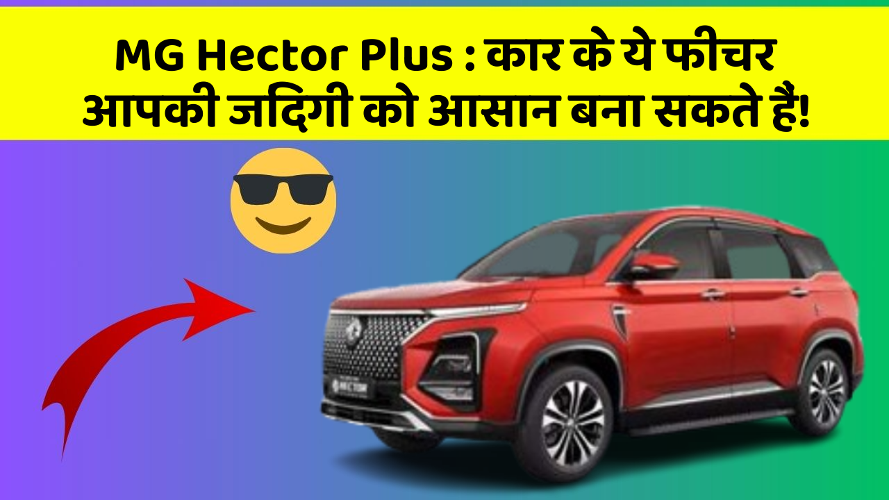 MG Hector Plus: कार के ये फीचर आपकी जिंदगी को आसान बना सकते हैं!