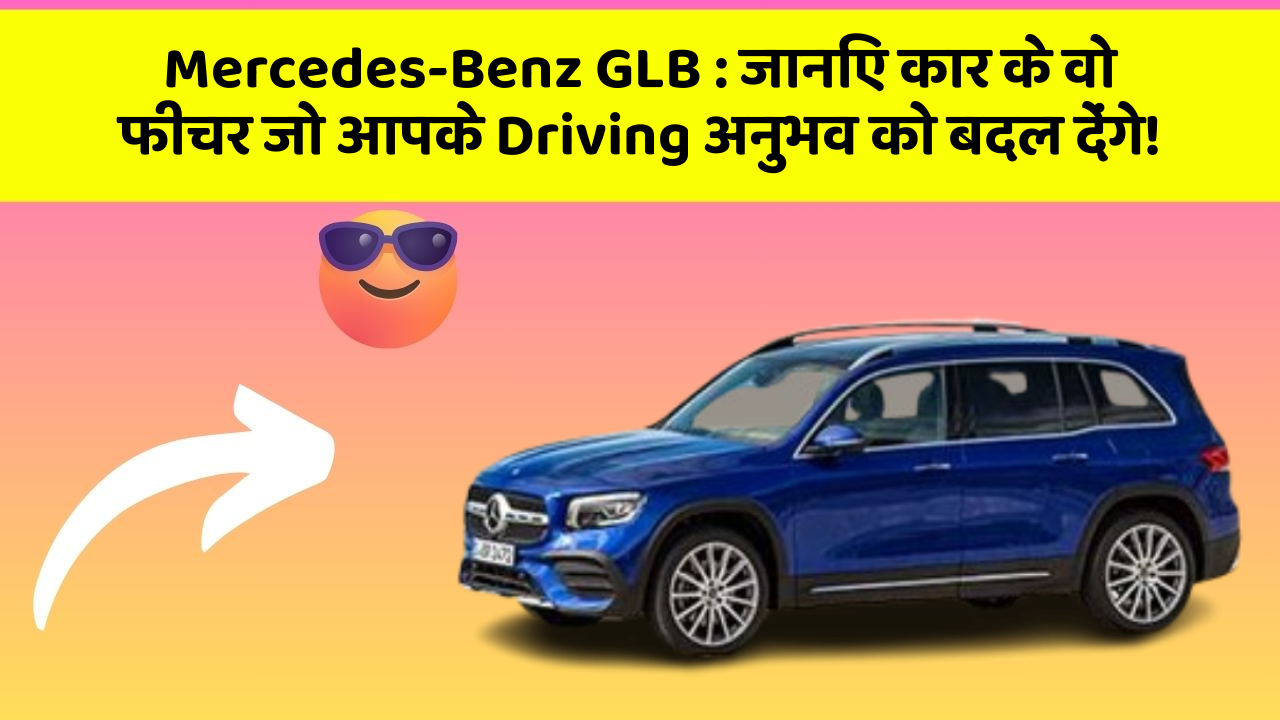Mercedes-Benz GLB: जानिए कार के वो फीचर जो आपके Driving अनुभव को बदल देंगे!
