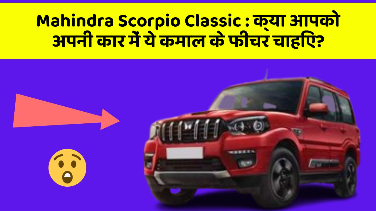 Mahindra Scorpio Classic: क्या आपको अपनी कार में ये कमाल के फीचर चाहिए?