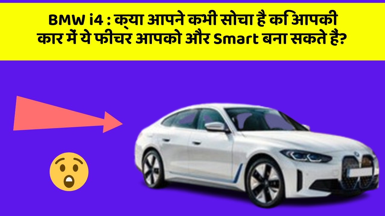 BMW i4 : क्या आपने कभी सोचा है कि आपकी कार में ये फीचर आपको और Smart बना सकते हैं?