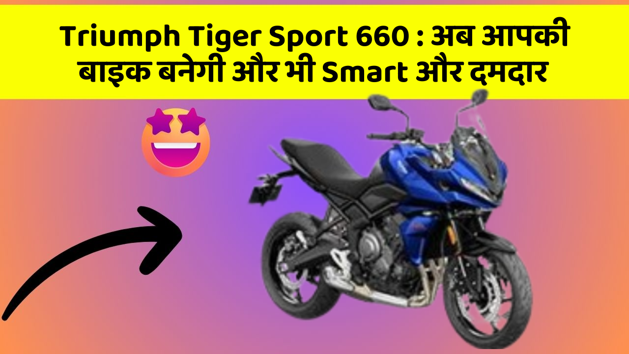 Triumph Tiger Sport 660: अब आपकी बाइक बनेगी और भी Smart और दमदार