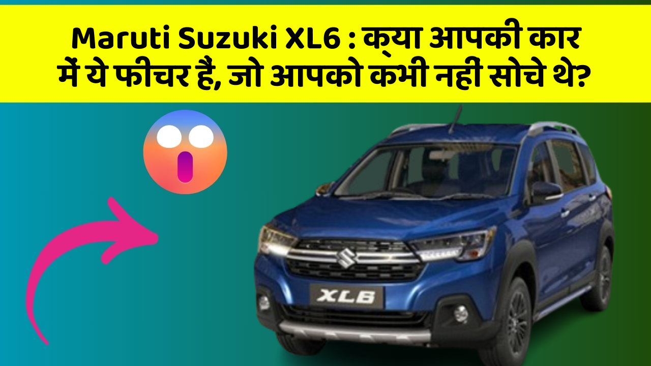 Maruti Suzuki XL6: क्या आपकी कार में ये फीचर हैं, जो आपको कभी नहीं सोचे थे?