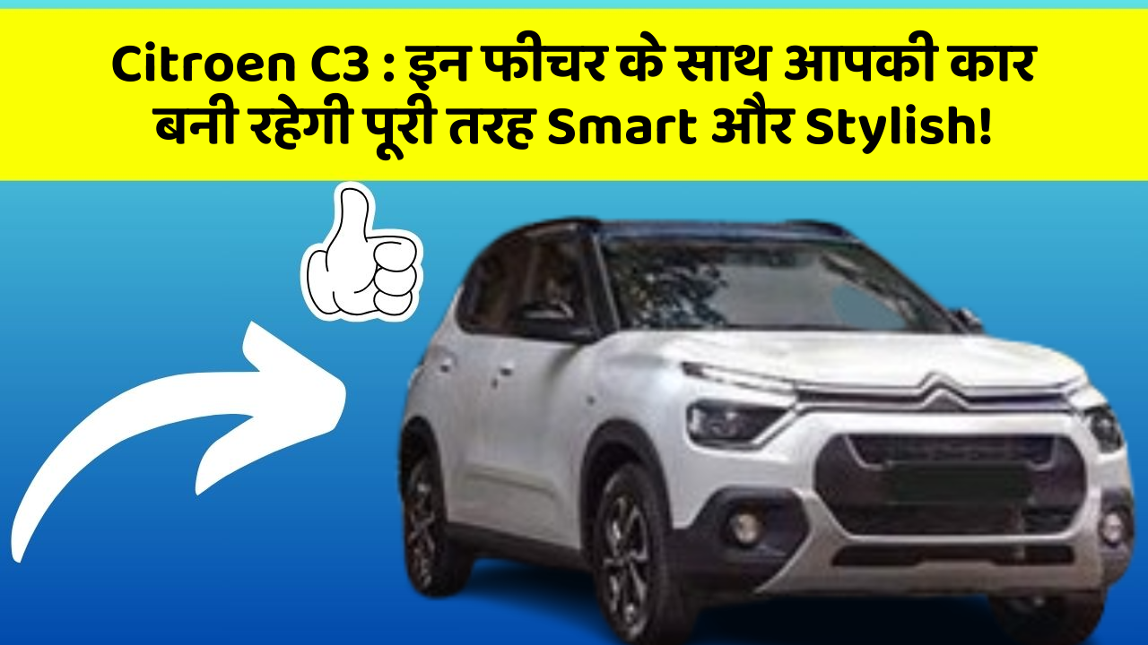 Citroen C3: इन फीचर के साथ आपकी कार बनी रहेगी पूरी तरह Smart और Stylish!