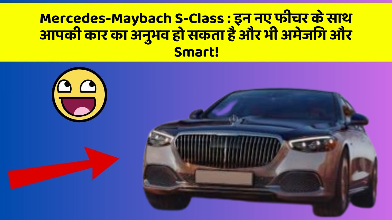 Mercedes-Maybach S-Class: इन नए फीचर के साथ आपकी कार का अनुभव हो सकता है और भी अमेजिंग और Smart!