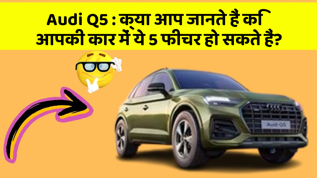 Audi Q5: क्या आप जानते हैं कि आपकी कार में ये 5 फीचर हो सकते हैं?