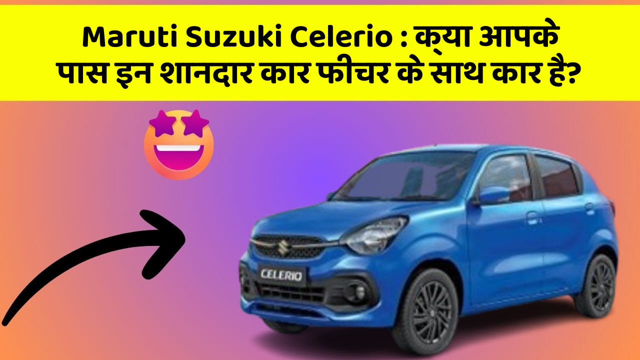 Maruti Suzuki Celerio: क्या आपके पास इन शानदार कार फीचर के साथ कार है?