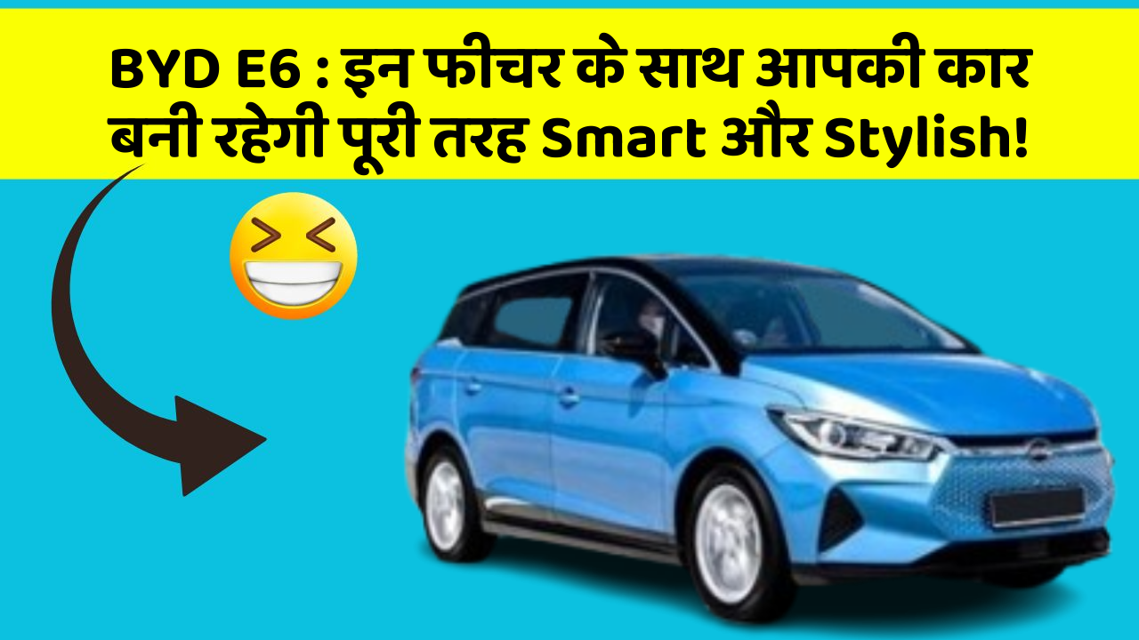 BYD E6:इन फीचर के साथ आपकी कार बनी रहेगी पूरी तरह Smart और Stylish!