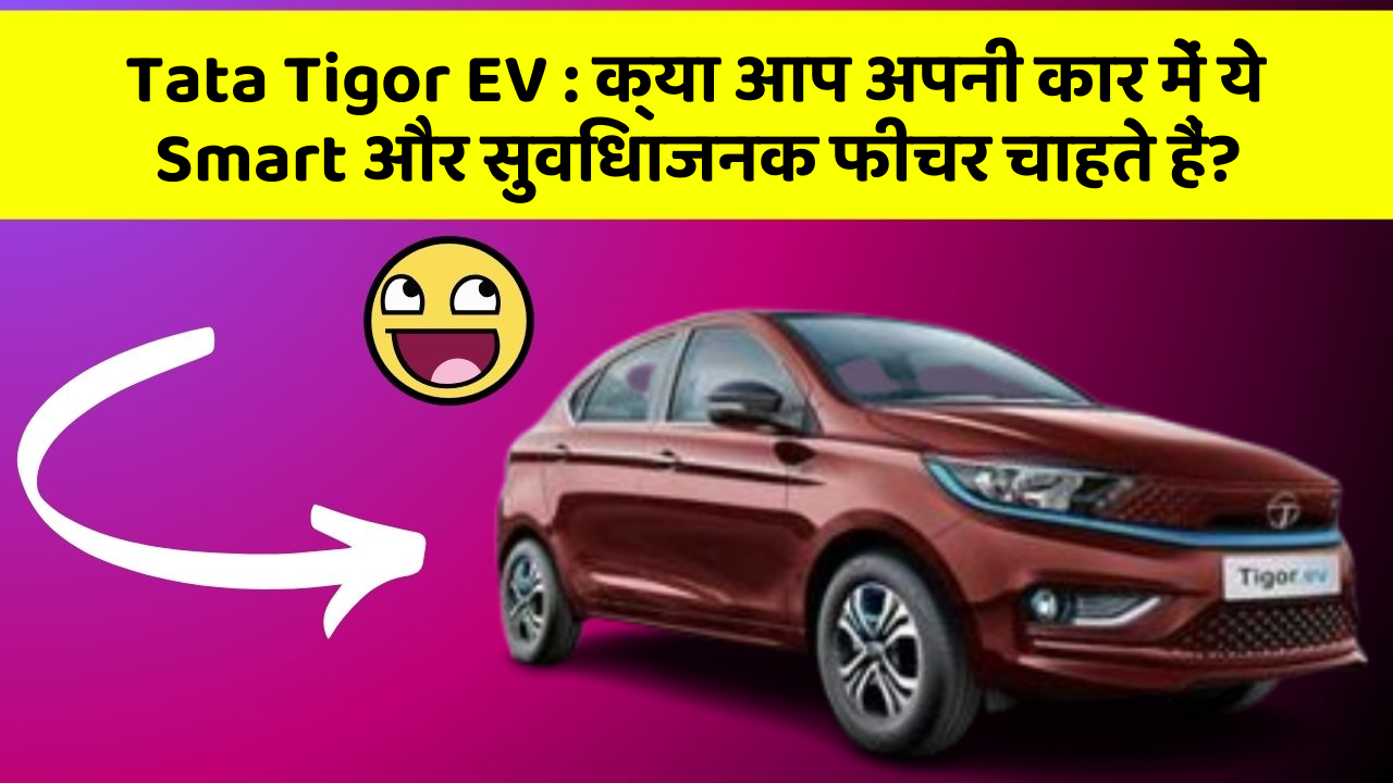 Tata Tigor EV: क्या आप अपनी कार में ये Smart और सुविधाजनक फीचर चाहते हैं?