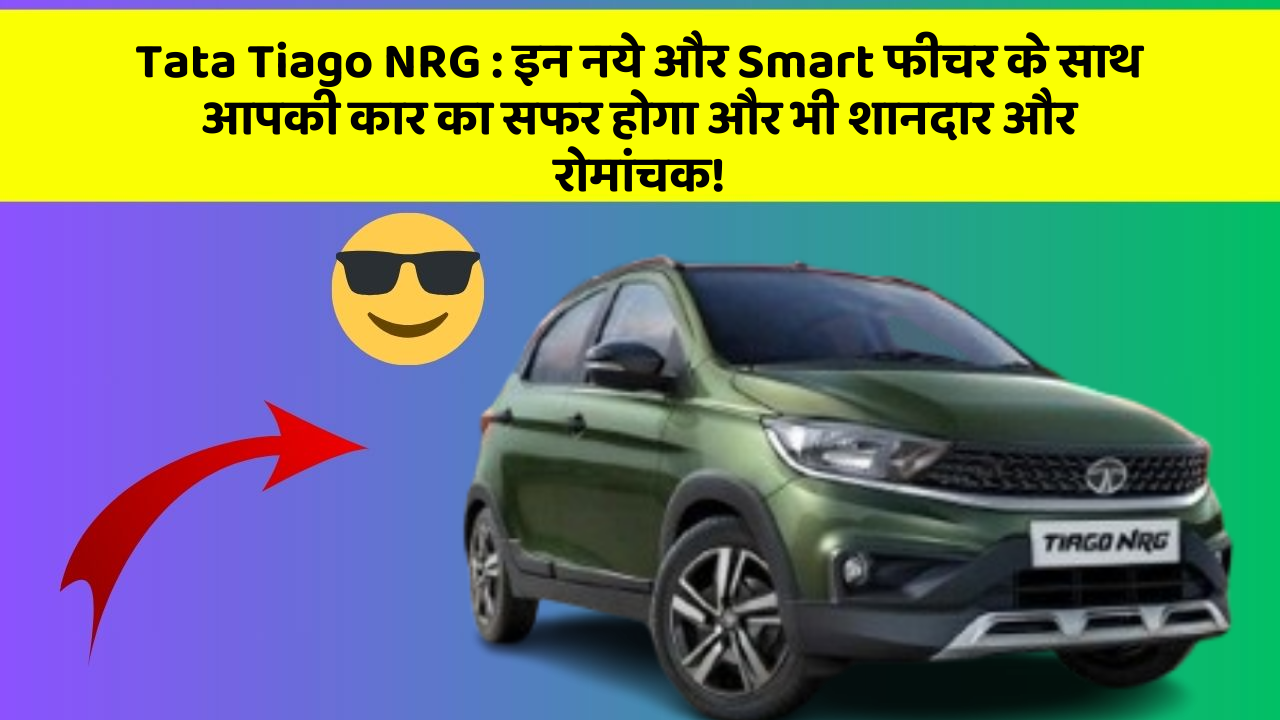 Tata Tiago NRG: इन नये और Smart फीचर के साथ आपकी कार का सफर होगा और भी शानदार और रोमांचक!