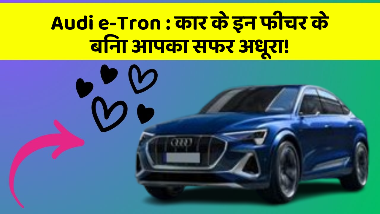 Audi e-Tron: कार के इन फीचर के बिना आपका सफर अधूरा!