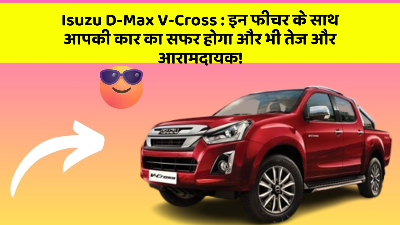 Isuzu D-Max V-Cross:इन फीचर के साथ आपकी कार का सफर होगा और भी तेज और आरामदायक!