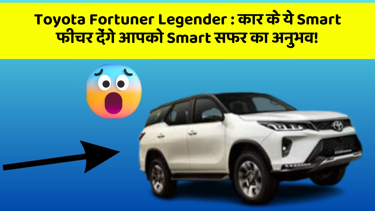 Toyota Fortuner Legender: कार के ये Smart फीचर देंगे आपको Smart सफर का अनुभव!