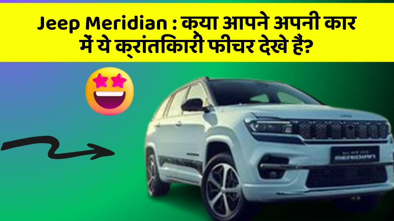 Jeep Meridian:क्या आपने अपनी कार में ये क्रांतिकारी फीचर देखे हैं?