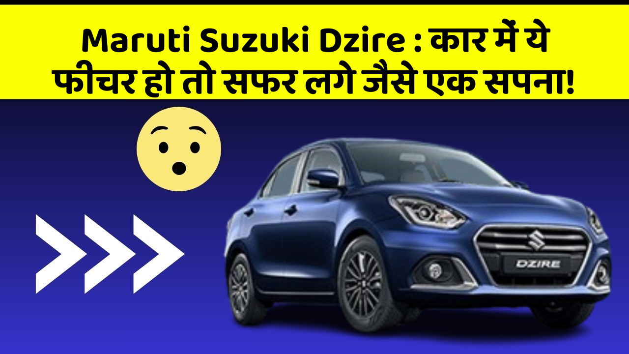 Maruti Suzuki Dzire: कार में ये फीचर हो तो सफर लगे जैसे एक सपना!