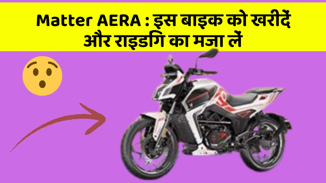 Matter AERA: इस बाइक को खरीदें और राइडिंग का मजा लें