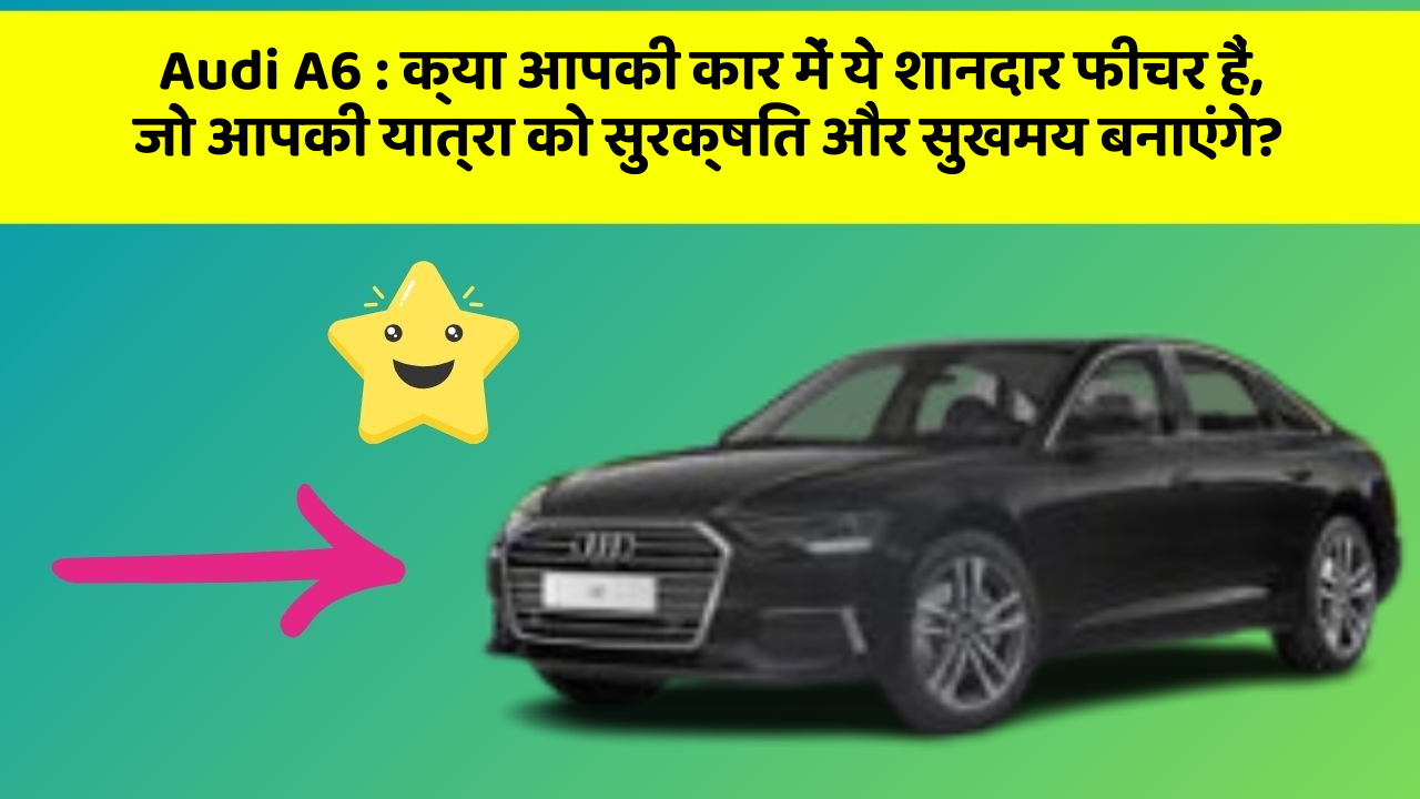 Audi A6 : क्या आपकी कार में ये शानदार फीचर हैं, जो आपकी यात्रा को सुरक्षित और सुखमय बनाएंगे?