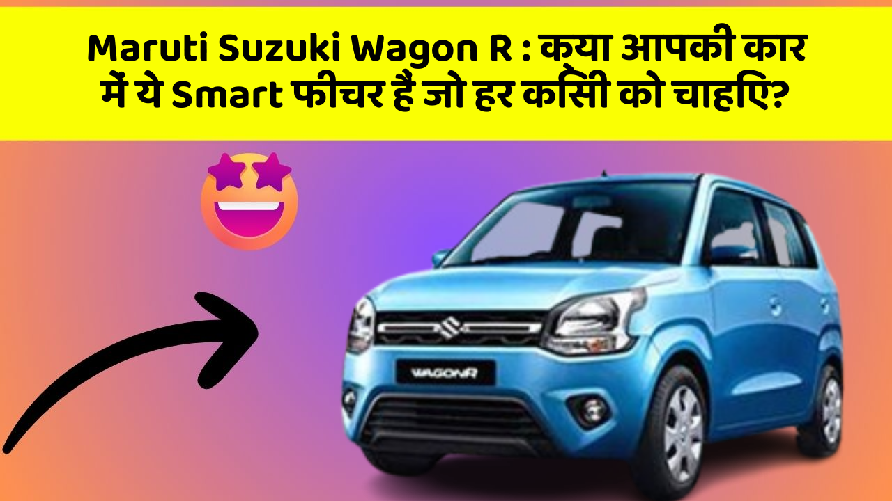 Maruti Suzuki Wagon R: क्या आपकी कार में ये Smart फीचर हैं जो हर किसी को चाहिए?