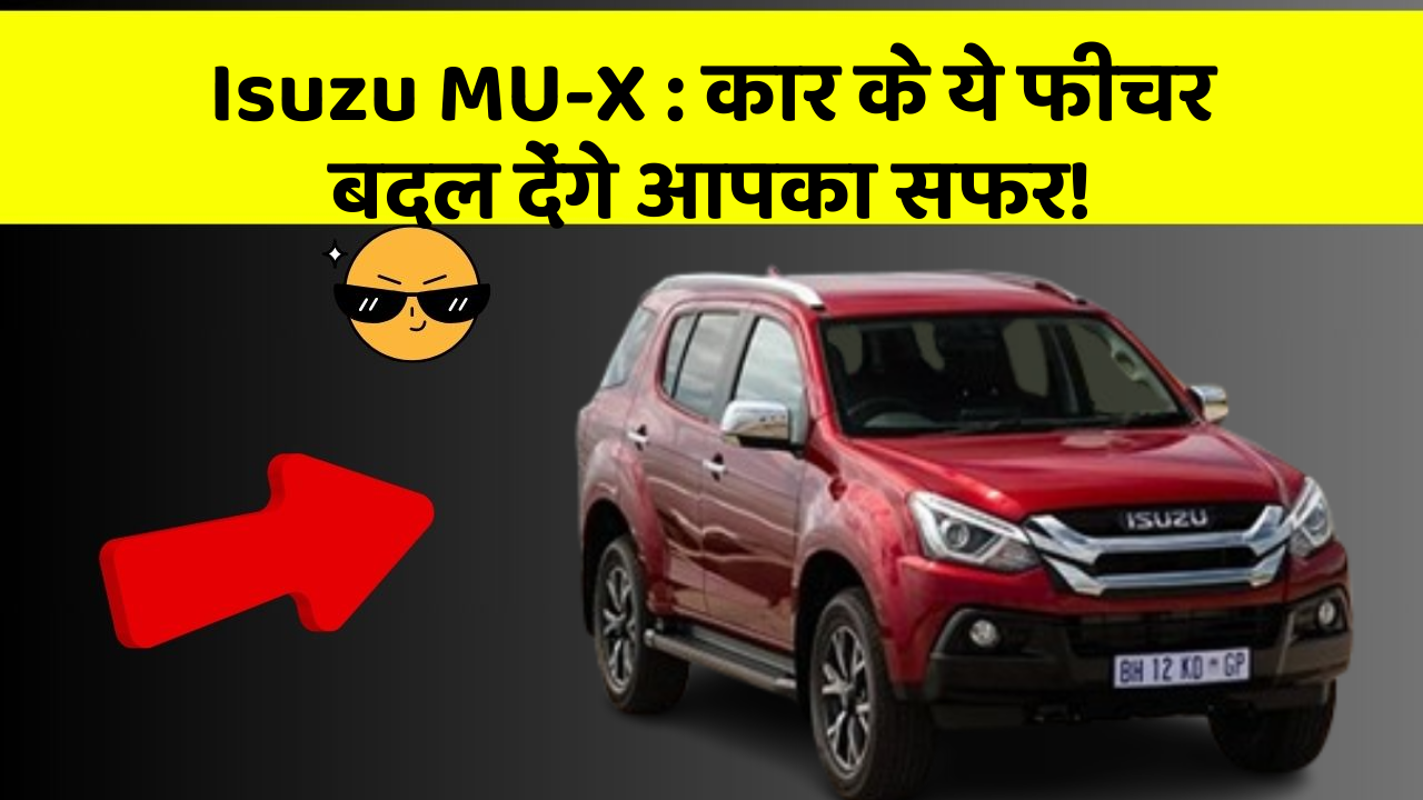 Isuzu MU-X: कार के ये फीचर बदल देंगे आपका सफर!