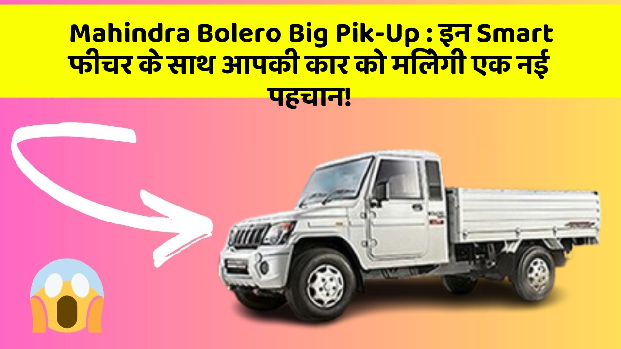 Mahindra Bolero Big Pik-Up:इन Smart फीचर के साथ आपकी कार को मिलेगी एक नई पहचान!