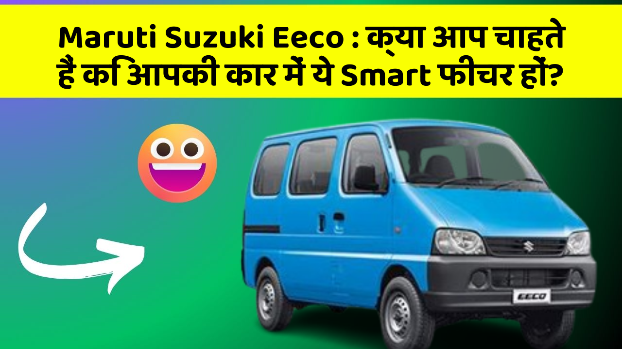 Maruti Suzuki Eeco: क्या आप चाहते हैं कि आपकी कार में ये Smart फीचर हों?