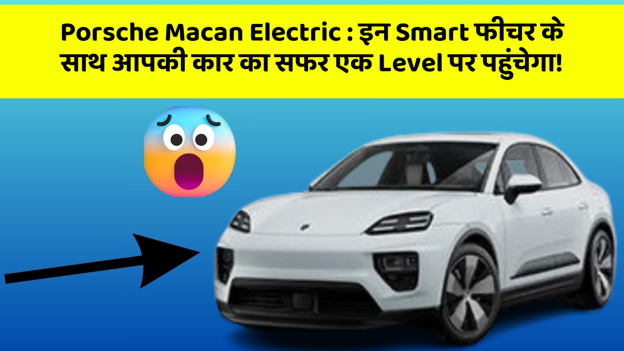 Porsche Macan Electric: इन Smart फीचर के साथ आपकी कार का सफर एक Level पर पहुंचेगा!