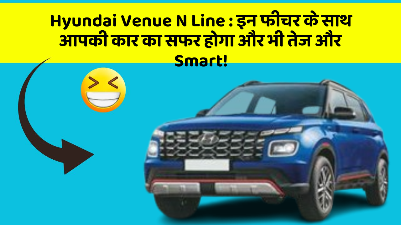 Hyundai Venue N Line:इन फीचर के साथ आपकी कार का सफर होगा और भी तेज और Smart!