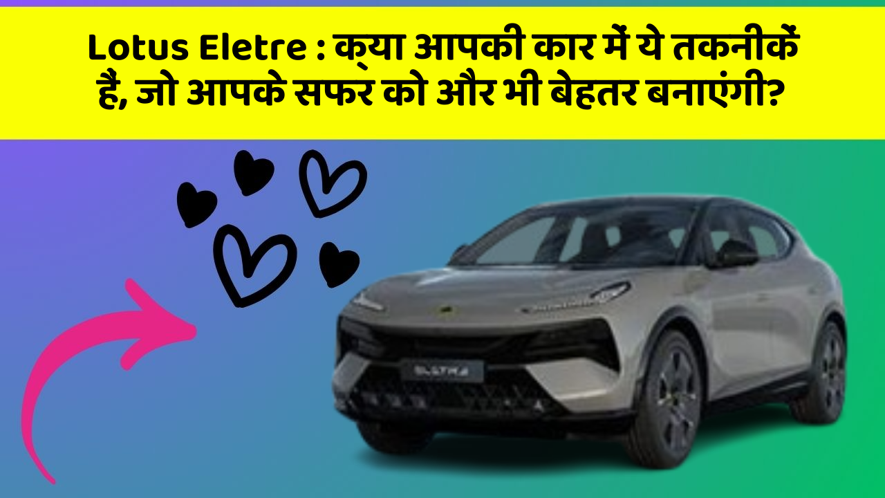 Lotus Eletre: क्या आपकी कार में ये तकनीकें हैं, जो आपके सफर को और भी बेहतर बनाएंगी?