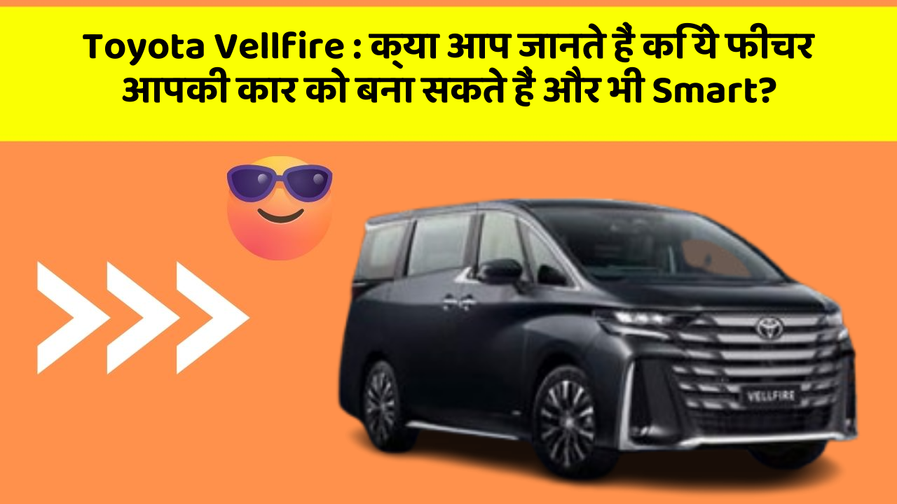 Toyota Vellfire: क्या आप जानते हैं कि ये फीचर आपकी कार को बना सकते हैं और भी Smart?
