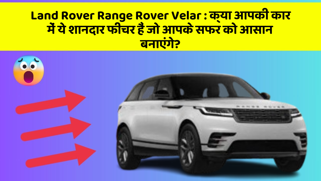 Land Rover Range Rover Velar: क्या आपकी कार में ये शानदार फीचर हैं जो आपके सफर को आसान बनाएंगे?