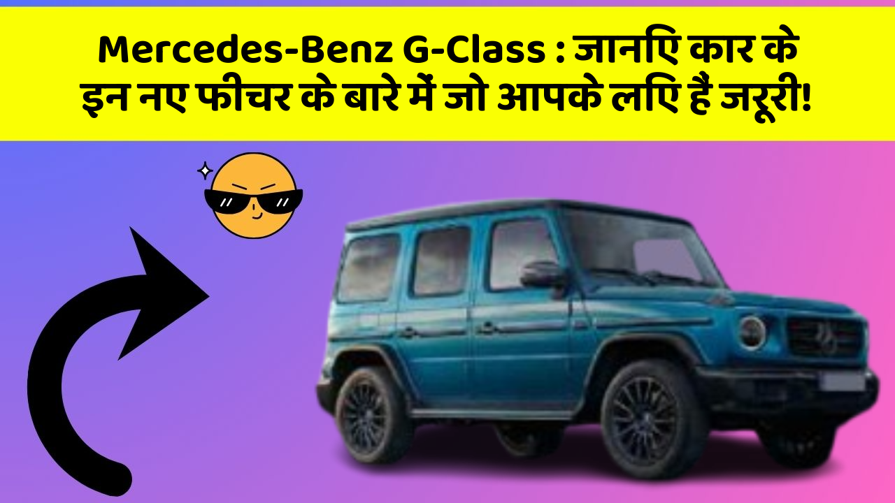 Mercedes-Benz G-Class: जानिए कार के इन नए फीचर के बारे में जो आपके लिए हैं जरूरी!