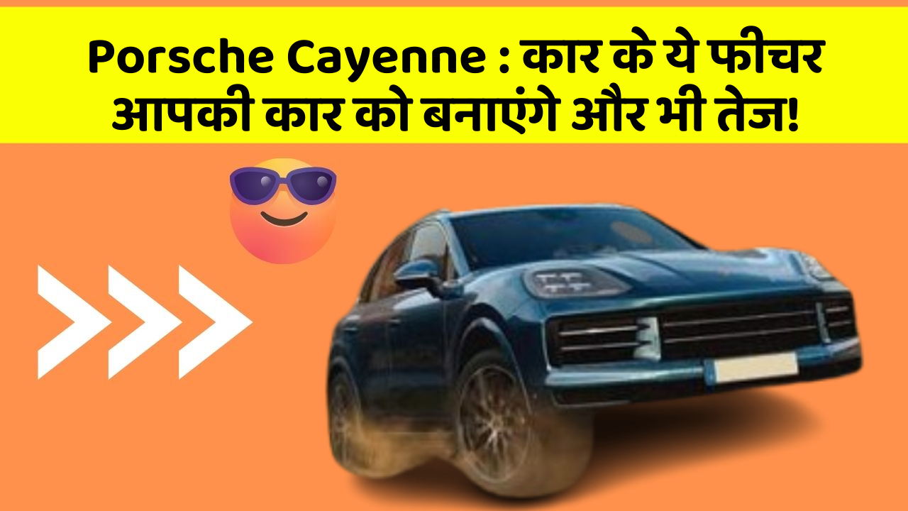 Porsche Cayenne: कार के ये फीचर आपकी कार को बनाएंगे और भी तेज!