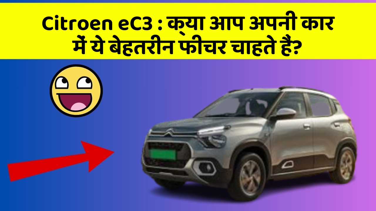 Citroen eC3:क्या आप अपनी कार में ये बेहतरीन फीचर चाहते हैं?
